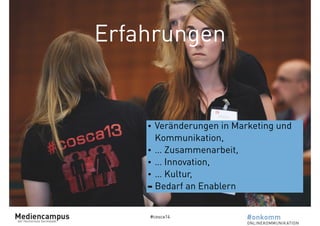 Erfahrungen 
• Veränderungen in Marketing und 
Kommunikation, 
• … Zusammenarbeit, 
• … Innovation, 
• … Kultur, 
➡ Bedarf an Enablern 
#cosca14 
 