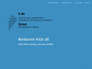 Onlinekommunikation Wintersemester 14 / 15 Sabine Hueber 09.10.2014 
1 
#onkomm Kick off 
Das Web Literacy Lab kurz erklärt 
 