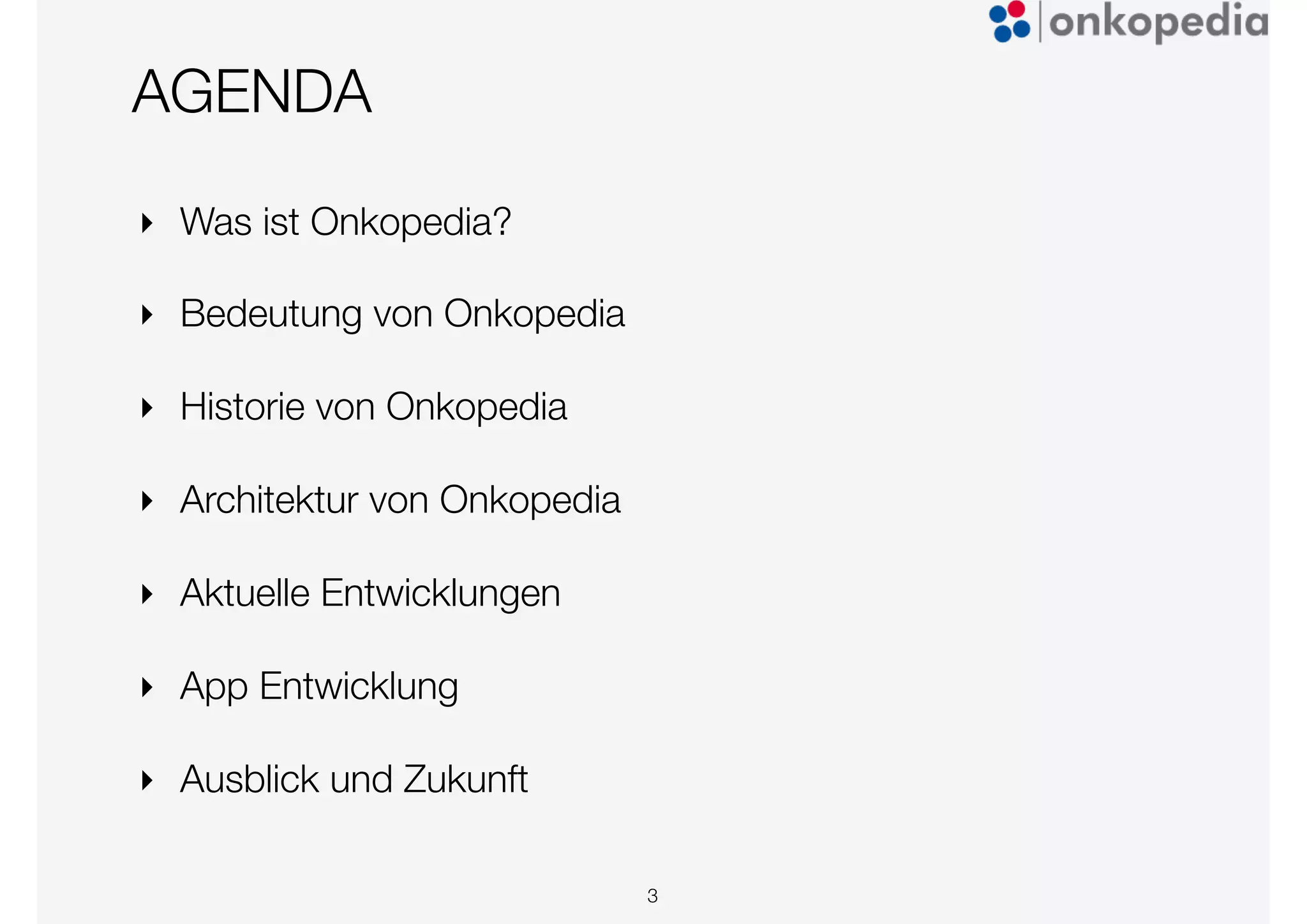 AGENDA
‣ Was ist Onkopedia?
‣ Bedeutung von Onkopedia
‣ Historie von Onkopedia
‣ Architektur von Onkopedia
‣ Aktuelle Entwicklungen
‣ App Entwicklung
‣ Ausblick und Zukunft
3
 