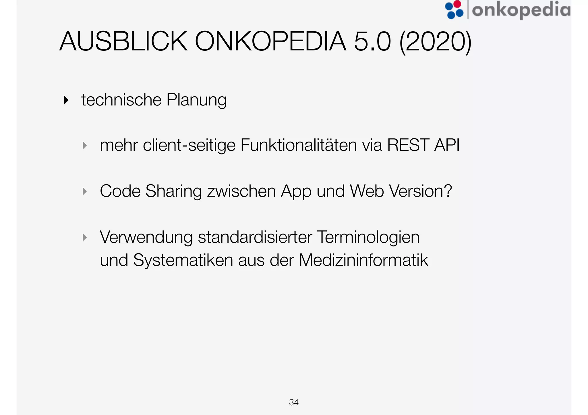 AUSBLICK ONKOPEDIA 5.0 (2020)
‣ technische Planung
‣ mehr client-seitige Funktionalitäten via REST API
‣ Code Sharing zwischen App und Web Version?
‣ Verwendung standardisierter Terminologien
und Systematiken aus der Medizininformatik
34
 