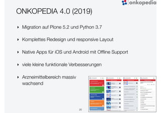 ONKOPEDIA 4.0 (2019)
‣ Migration auf Plone 5.2 und Python 3.7
‣ Komplettes Redesign und responsive Layout
‣ Native Apps für iOS und Android mit Ofﬂine Support
‣ viele kleine funktionale Verbesserungen
‣ Arzneimittelbereich massiv
wachsend
20
 
