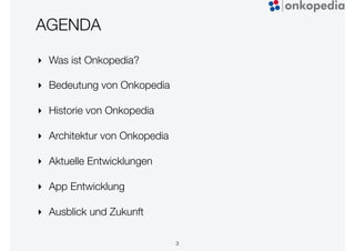 AGENDA
‣ Was ist Onkopedia?
‣ Bedeutung von Onkopedia
‣ Historie von Onkopedia
‣ Architektur von Onkopedia
‣ Aktuelle Entwicklungen
‣ App Entwicklung
‣ Ausblick und Zukunft
3
 