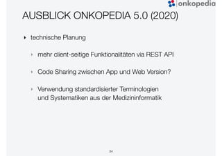 AUSBLICK ONKOPEDIA 5.0 (2020)
‣ technische Planung
‣ mehr client-seitige Funktionalitäten via REST API
‣ Code Sharing zwischen App und Web Version?
‣ Verwendung standardisierter Terminologien
und Systematiken aus der Medizininformatik
34
 