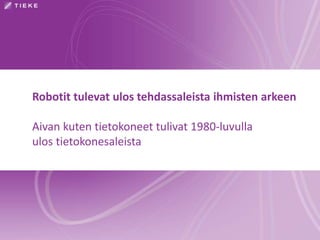 Robotit tulevat ulos tehdassaleista ihmisten arkeen
Aivan kuten tietokoneet tulivat 1980-luvulla
ulos tietokonesaleista
 