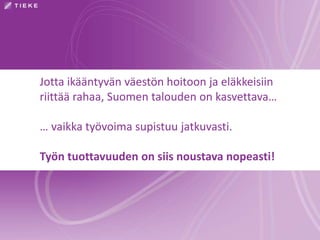 Jotta ikääntyvän väestön hoitoon ja eläkkeisiin
riittää rahaa, Suomen talouden on kasvettava…
… vaikka työvoima supistuu jatkuvasti.
Työn tuottavuuden on siis noustava nopeasti!
 