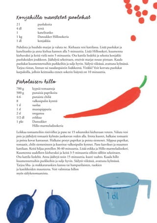 Konjakilla maustetut puolukat
2l              puolukoita
4 dl            vettä
1               kanelitanko
1 kg            Dansukker Hillosokeria
1 dl            konjakkia
Puhdista ja huuhdo marjat ja valuta ne. Kiehauta vesi kattilassa. Lisää puolukat ja
kanelitanko ja anna kiehua kannen alla 5 minuuttia. Lisää Hillosokeri, kuumenna
kiehuvaksi ja keitä vielä noin 5 minuuttia. Ota kattila liedeltä ja sekoita konjakki
puolukoiden joukkoon. Jäähdytä sekoittaen, etteivät marjat nouse pintaan. Kaada
puolukat kuumennettuihin purkkeihin ja sulje hyvin. Säilytä viileässä, avattuna kylmässä.
Tarjoa riistan, linnun tai naudanpaistin lisäkkeenä. Vinkki! Voit korvata puolukat
karpaloilla, jolloin keittoaika ennen sokerin lisäystä on 10 minuuttia.


Paholaisen hillo
700 g       kypsiä tomaatteja
500 g       punaisia paprikoita
4-6         punaista chiliä
8           valkosipulin kynttä
1 tl        suolaa
1 tl        mustapippuria
2 tl        oreganoa
1/2 dl      etikkaa
1 pkt       Dansukker
            Hillo-marmeladisokeria
Leikkaa tomaatteihin ristiviillot ja pane ne 15 sekunniksi kiehuvaan veteen. Valuta vesi
pois ja jäähdytä tomaatit kylmän juoksevan veden alla. Irrota kuoret, halkaise tomaatit
ja poista kovat kantaosat. Halkaise pestyt paprikat ja poista siemenet. Silppua paprikat,
tomaatit, chilit siemenineen ja kuoritut valkosipulin kynnet. Pane kasvikset ja mausteet
kattilaan. Keitä hiljaa poreillen 30-40 minuuttia. Lisää etikka ja Hillo-marmeladisokeri.
Kuumenna uudelleen kiehuvaksi ja keitä 3-5 minuuttia silloin tällöin sekoittaen.
Ota kattila liedeltä. Anna jäähtyä noin 15 minuuttia, kuori vaahto. Kaada hillo
kuumennettuihin purkkeihin ja sulje hyvin. Säilytä viileässä, avattuna kylmässä.
Tarjoa liha- ja makkararuokien kanssa tai hampurilaisten, ruokien
ja kastikkeiden mausteena. Voit valmistaa hillon
myös säilyketomaateista.
 