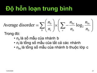 c
12/9/2009 21
b
nbcnbc
nt nb nb
nb
log2Average disorder
Trong đó:
• nb là số mẫu của nhánh b
• nt là tổng số mẫu của tất cả các nhánh
• nbc là tổng số mẫu của nhánh b thuộc lớp c
 