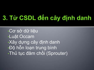 •Cơ sở dữ liệu
•Luật Occam
•Xây dựng cây định danh
•Độ hỗn loạn trung bình
•Thủ tục đâm chồi (Sprouter)
12/9/2009 9
 