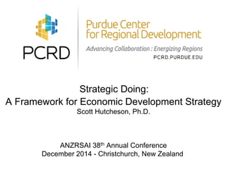 Strategic Doing: 
A Framework for Economic Development Strategy 
Scott Hutcheson, Ph.D. 
ANZRSAI 38th Annual Conference 
December 2014 - Christchurch, New Zealand 
 