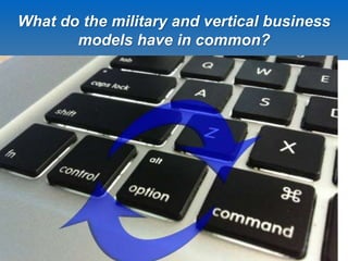 What do the military and vertical business 
models have in common? 
17 
 