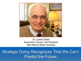 Dr. Lowell Catlett 
Economist, Futurist, and Professor 
New Mexico State University 
Strategic Doing Recognizes That We Can’t 
Predict the Future 
 