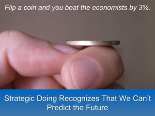 Flip a coin and you beat the economists by 3%. 
Strategic Doing Recognizes That We Can’t 
Predict the Future 
 