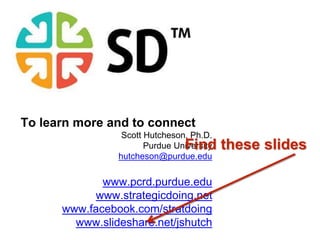 To learn more and to connect 
Scott Hutcheson, Ph.D. 
Find these slides 
Purdue University 
hutcheson@purdue.edu 
www.pcrd.purdue.edu 
www.strategicdoing.net 
www.facebook.com/stratdoing 
www.slideshare.net/jshutch 
