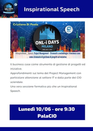 Inspirational Speech
Il business case come strumento di gestione di progetti ed
iniziative.
Approfondimenti sul tema del Project Management con
particolare attenzione al settore IT e dalla parte del CIO
aziendale.
Una vera sessione formativa più che un Inspirational
Speech.
Lunedì 10/06 - ore 9:30 
PalaCIO
 