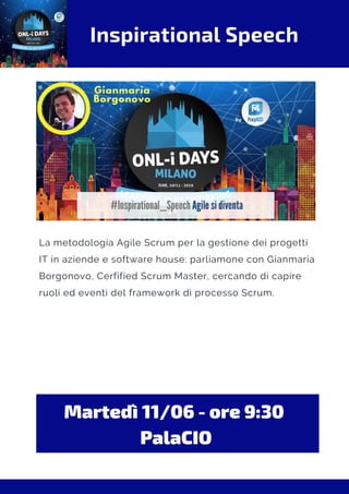 Inspirational Speech
La metodologia Agile Scrum per la gestione dei progetti
IT in aziende e software house: parliamone con Gianmaria
Borgonovo, Cerfified Scrum Master, cercando di capire
ruoli ed eventi del framework di processo Scrum.
Martedì 11/06 - ore 9:30 
PalaCIO
 
