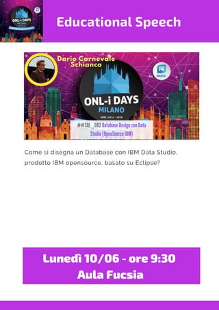 Educational Speech
Come si disegna un Database con IBM Data Studio,
prodotto IBM opensource, basato su Eclipse?
Lunedì 10/06 - ore 9:30 
Aula Fucsia
 