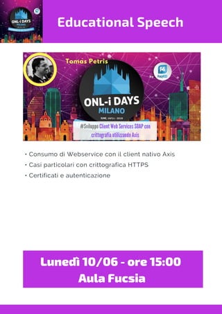 Educational Speech
• Consumo di Webservice con il client nativo Axis
• Casi particolari con crittografica HTTPS
• Certificati e autenticazione
Lunedì 10/06 - ore 15:00 
Aula Fucsia
 