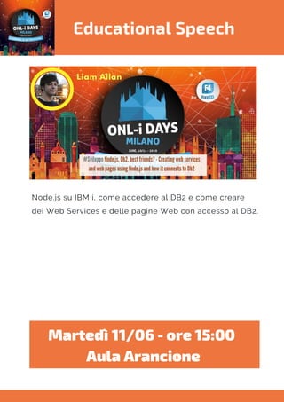 Educational Speech
Node.js su IBM i, come accedere al DB2 e come creare
dei Web Services e delle pagine Web con accesso al DB2.
Martedì 11/06 - ore 15:00 
Aula Arancione
 
