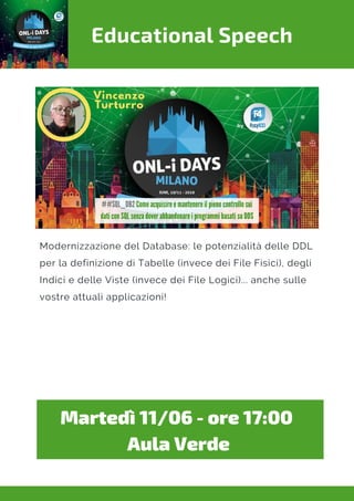 Educational Speech
Modernizzazione del Database: le potenzialità delle DDL
per la definizione di Tabelle (invece dei File Fisici), degli
Indici e delle Viste (invece dei File Logici)... anche sulle
vostre attuali applicazioni!
Martedì 11/06 - ore 17:00 
Aula Verde
 