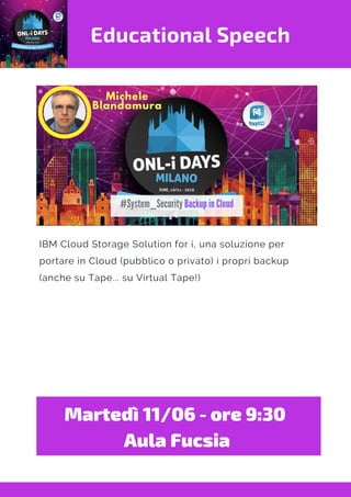 Educational Speech
IBM Cloud Storage Solution for i, una soluzione per
portare in Cloud (pubblico o privato) i propri backup
(anche su Tape... su Virtual Tape!)
Martedì 11/06 - ore 9:30 
Aula Fucsia
 