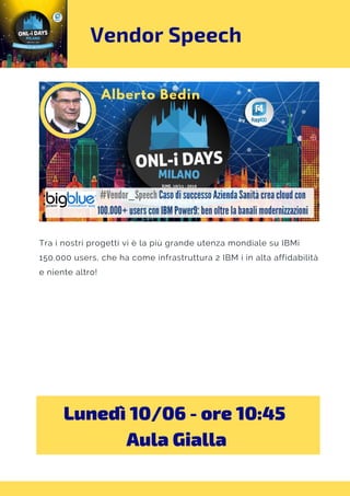 Vendor Speech
Tra i nostri progetti vi è la più grande utenza mondiale su IBMi
150.000 users, che ha come infrastruttura 2 IBM i in alta affidabilità
e niente altro!
Lunedì 10/06 - ore 10:45 
Aula Gialla
 