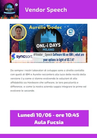 Vendor Speech
Lunedì 10/06 - ore 10:45 
Aula Fucsia
Da sempre i nostri laboratori di sviluppo sono a stretto contatto
con quelli di IBM e Aurelie racconterà alla luce delle novità della
versione 7.4 come si stanno evolvendo le soluzioni di alta
affidabilità sia Hardware che software, le loro peculiarità e
differenze, e come la nostra azienda sappia integrare le prime ed
evolvere le seconde.
 