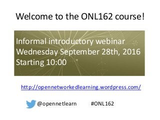 Welcome to the ONL162 course!
http://opennetworkedlearning.wordpress.com/
Informal introductory webinar
Wednesday September 28th, 2016
Starting 10:00
@opennetlearn #ONL162
 