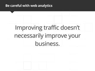 Be careful with web analytics




     Improving traffic doesn’t
     necessarily improve your
            business.
 