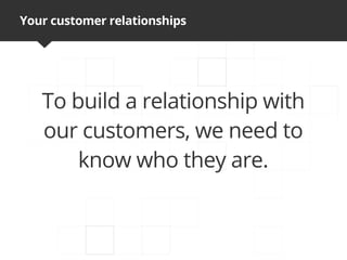 Your customer relationships




   To build a relationship with
   our customers, we need to
       know who they are.
 