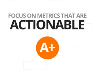 FOCUS ON METRICS THAT ARE
ACTIONABLE
          A+
 