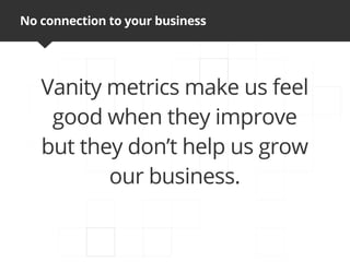 No connection to your business




   Vanity metrics make us feel
    good when they improve
   but they don’t help us grow
          our business.
 