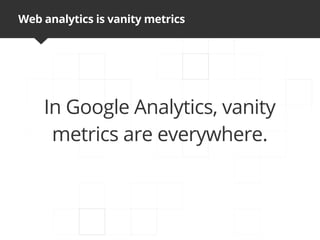 Web analytics is vanity metrics




    In Google Analytics, vanity
     metrics are everywhere.
 
