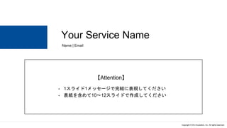 Copyright © DG Incubation, Inc. All rights reserved.
Your Service Name
Name | Email
• 1スライド1メッセージで完結に表現してください
• 表紙を含めて10〜12スライドで作成してください
【Attention】
 