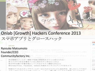Onlab [Growth] Hackers Conference 2013
スマホアプリとグロースハック
Ryosuke Matsumoto
Founder/CEO
Communityfactory Inc.
 