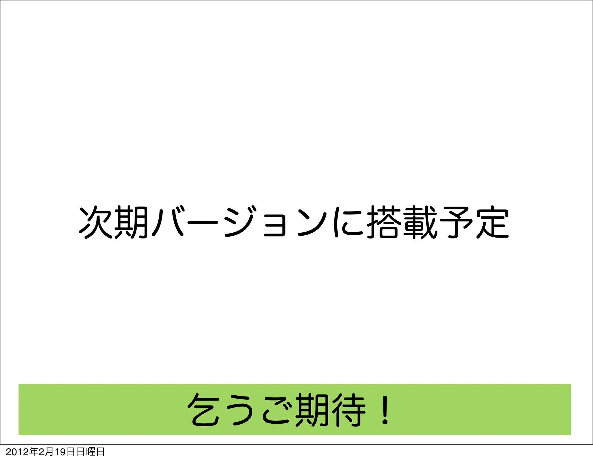 次期バージョンに搭載予定




                乞うご期待！
2012年2月19日日曜日
 