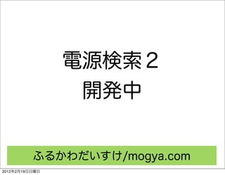 電源検索２
                 開発中


          ふるかわだいすけ/mogya.com
2012年2月19日日曜日
 