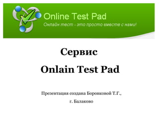 Сервис
Onlain Test Pad

Презентация создана Боровковой Т.Г.,
            г. Балаково
 