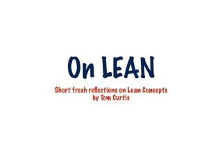 On LEAN
Short fresh reﬂections on Lean Concepts
             by Tom Curtis
 