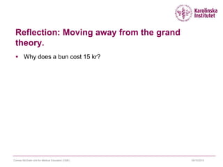 Reflection: Moving away from the grand
theory.
 Why does a bun cost 15 kr?
09/10/2015Cormac McGrath Unit for Medical Education (CME)
 