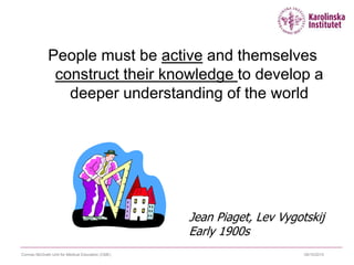 09/10/2015Cormac McGrath Unit for Medical Education (CME)
People must be active and themselves
construct their knowledge to develop a
deeper understanding of the world
Jean Piaget, Lev Vygotskij
Early 1900s
 