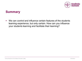 Summary
 We can control and influence certain features of the students
learning experience, but only certain. How can you influence
your students learning and facilitate their learning?
09/10/2015Cormac McGrath Unit for Medical Education (CME)
 