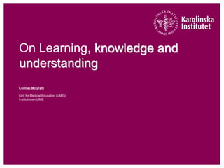 On Learning, knowledge and
understanding
Cormac McGrath
Unit for Medical Education (UME))
Institutionen LIME
 