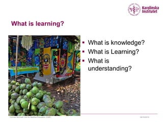 What is learning?
 What is knowledge?
 What is Learning?
 What is
understanding?
09/10/2015Cormac McGrath Unit for Medical Education (CME)
 