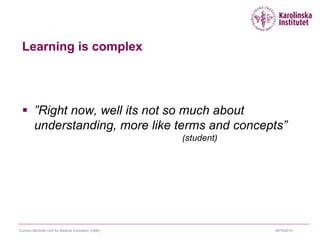 Learning is complex
 ”Right now, well its not so much about
understanding, more like terms and concepts”
(student)
09/10/2015Cormac McGrath Unit for Medical Education (CME)
 