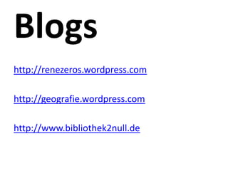 http://renezeros.wordpress.com

http://geografie.wordpress.com

http://www.bibliothek2null.de
 