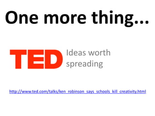 One more thing...
                             Ideas worth
                             spreading

http://www.ted.com/talks/ken_robinson_says_schools_kill_creativity.html
 