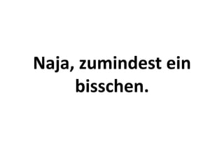 Naja, zumindest ein 
     bisschen.
 