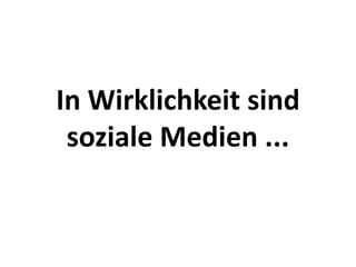 In Wirklichkeit sind 
 soziale Medien ...
 