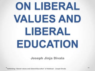 ON LIBERAL
VALUES AND
LIBERAL
EDUCATION
Joseph Jinja Divala
Rethinking "Liberal values and Liberal Education" of Halstead - Joseph Divala
1
 