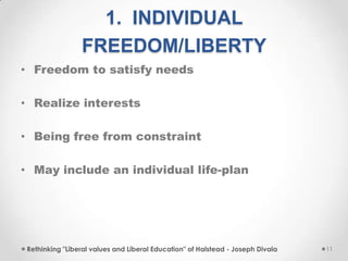 1. INDIVIDUAL
FREEDOM/LIBERTY
• Freedom to satisfy needs
• Realize interests
• Being free from constraint
• May include an individual life-plan
Rethinking "Liberal values and Liberal Education" of Halstead - Joseph Divala 11
 